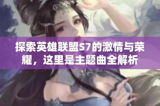 探索英雄联盟S7的激情与荣耀，这里是主题曲全解析