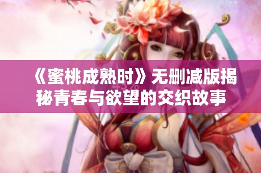 《蜜桃成熟时》无删减版揭秘青春与欲望的交织故事