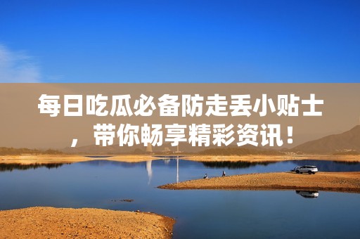 每日吃瓜必备防走丢小贴士，带你畅享精彩资讯！