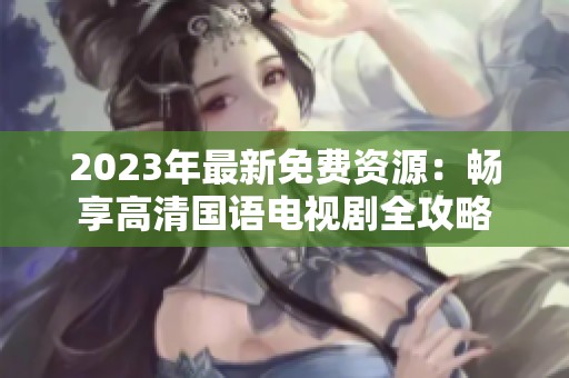 2023年最新免费资源：畅享高清国语电视剧全攻略