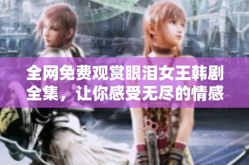 全网免费观赏眼泪女王韩剧全集，让你感受无尽的情感之旅
