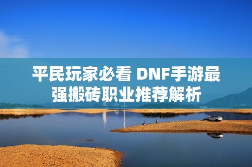 平民玩家必看 DNF手游最强搬砖职业推荐解析