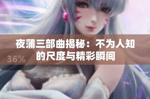 夜蒲三部曲揭秘：不为人知的尺度与精彩瞬间
