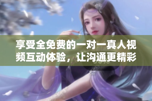 享受全免费的一对一真人视频互动体验，让沟通更精彩