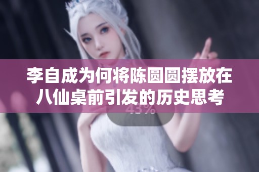李自成为何将陈圆圆摆放在八仙桌前引发的历史思考