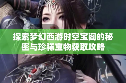 探索梦幻西游时空宝阁的秘密与珍稀宝物获取攻略