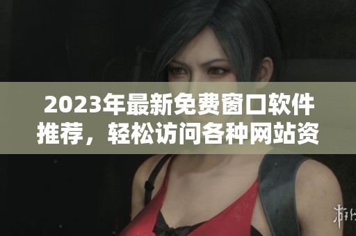 2023年最新免费窗口软件推荐，轻松访问各种网站资源