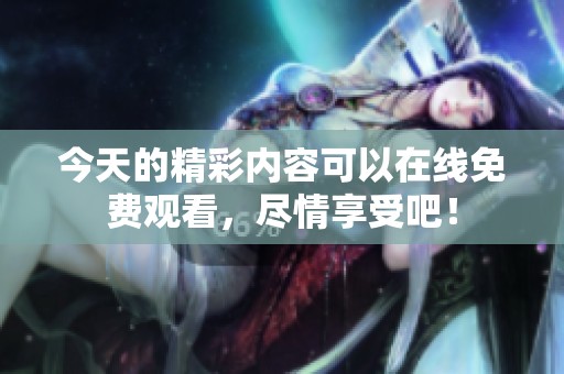 今天的精彩内容可以在线免费观看，尽情享受吧！