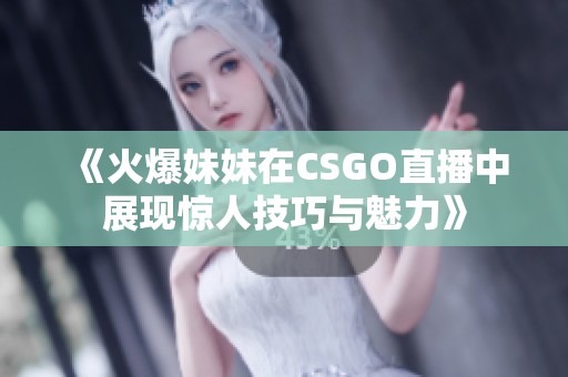 《火爆妹妹在CSGO直播中展现惊人技巧与魅力》
