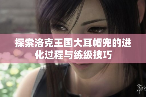 探索洛克王国大耳帽兜的进化过程与练级技巧