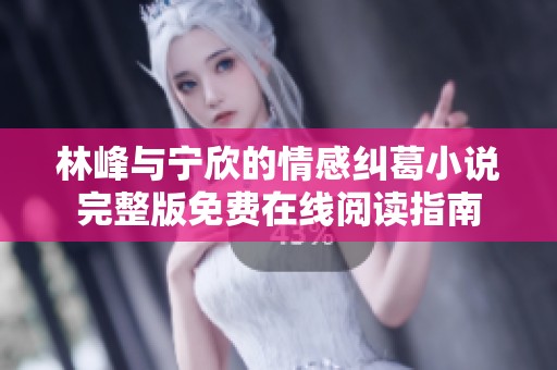 林峰与宁欣的情感纠葛小说完整版免费在线阅读指南