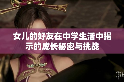 女儿的好友在中学生活中揭示的成长秘密与挑战