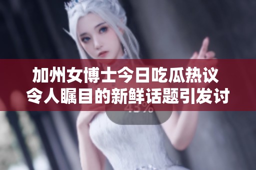 加州女博士今日吃瓜热议 令人瞩目的新鲜话题引发讨论