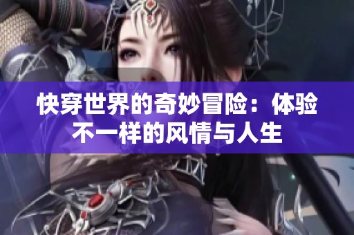 快穿世界的奇妙冒险：体验不一样的风情与人生