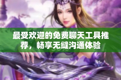 最受欢迎的免费聊天工具推荐，畅享无缝沟通体验