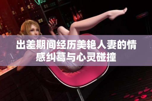 出差期间经历美艳人妻的情感纠葛与心灵碰撞