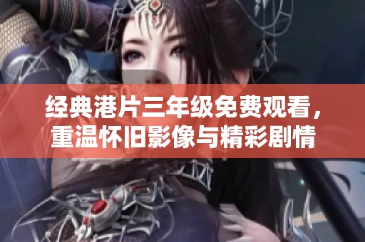 经典港片三年级免费观看，重温怀旧影像与精彩剧情