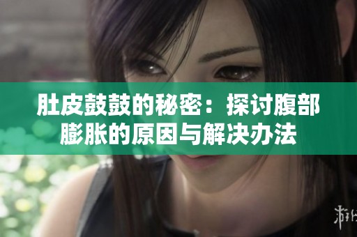 肚皮鼓鼓的秘密：探讨腹部膨胀的原因与解决办法