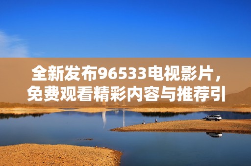 全新发布96533电视影片，免费观看精彩内容与推荐引导