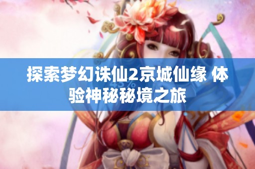 探索梦幻诛仙2京城仙缘 体验神秘秘境之旅