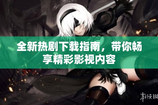 全新热剧下载指南，带你畅享精彩影视内容