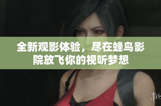全新观影体验，尽在蜂鸟影院放飞你的视听梦想