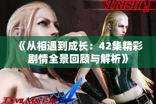 《从相遇到成长：42集精彩剧情全景回顾与解析》