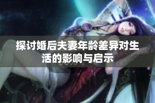 探讨婚后夫妻年龄差异对生活的影响与启示