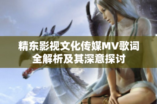 精东影视文化传媒MV歌词全解析及其深意探讨