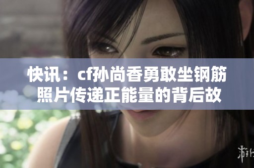 快讯：cf孙尚香勇敢坐钢筋 照片传递正能量的背后故事