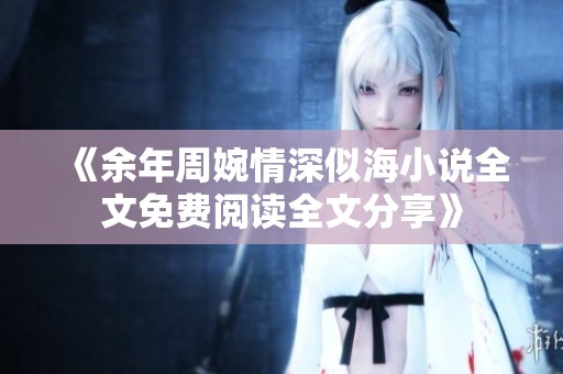 《余年周婉情深似海小说全文免费阅读全文分享》