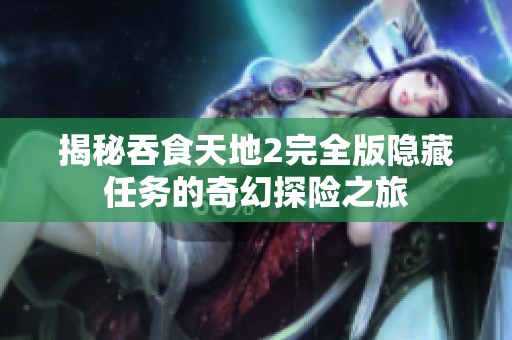 揭秘吞食天地2完全版隐藏任务的奇幻探险之旅