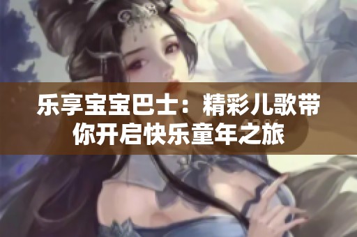 乐享宝宝巴士：精彩儿歌带你开启快乐童年之旅
