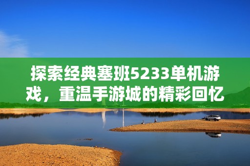 探索经典塞班5233单机游戏，重温手游城的精彩回忆