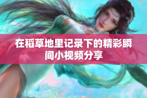 在稻草地里记录下的精彩瞬间小视频分享