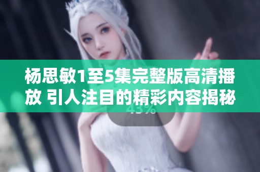 杨思敏1至5集完整版高清播放 引人注目的精彩内容揭秘