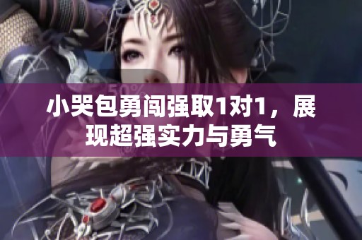 小哭包勇闯强取1对1，展现超强实力与勇气