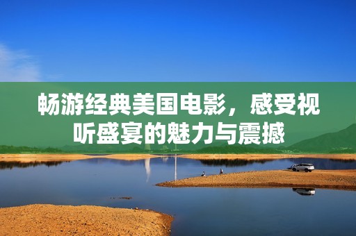畅游经典美国电影，感受视听盛宴的魅力与震撼