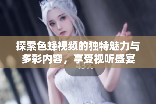 探索色蜂视频的独特魅力与多彩内容，享受视听盛宴
