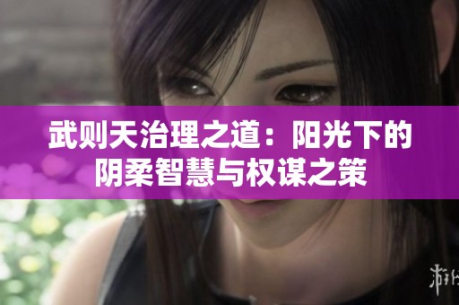 武则天治理之道：阳光下的阴柔智慧与权谋之策