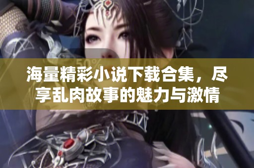海量精彩小说下载合集，尽享乱肉故事的魅力与激情