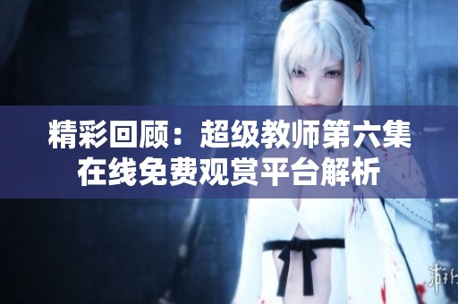 精彩回顾：超级教师第六集在线免费观赏平台解析