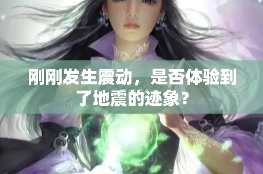 刚刚发生震动，是否体验到了地震的迹象？