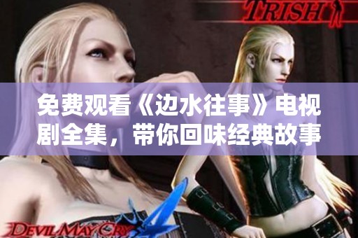 免费观看《边水往事》电视剧全集，带你回味经典故事