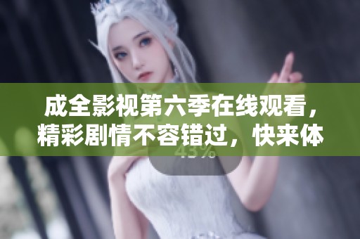 成全影视第六季在线观看，精彩剧情不容错过，快来体验！