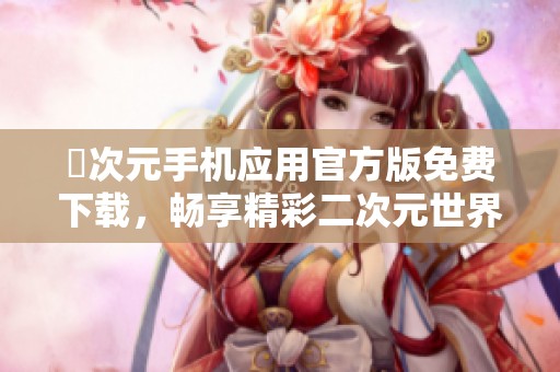 囧次元手机应用官方版免费下载，畅享精彩二次元世界