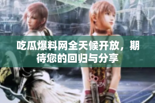 吃瓜爆料网全天候开放，期待您的回归与分享