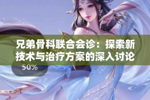 兄弟骨科联合会诊：探索新技术与治疗方案的深入讨论