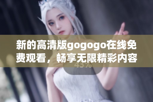 新的高清版gogogo在线免费观看，畅享无限精彩内容