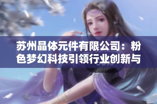 苏州晶体元件有限公司：粉色梦幻科技引领行业创新与发展